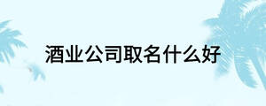 酒業公司取名什么好