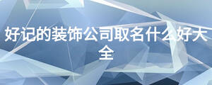好記的裝飾公司取名什么好大全