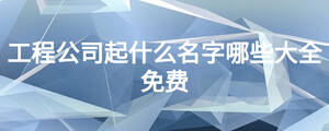 工程公司起什么名字哪些大全免費