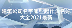 建筑公司名字哪些起什么名好大全2021最新