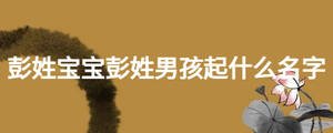 彭姓寶寶彭姓男孩起什么名字