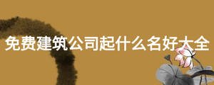 免費建筑公司起什么名好大全