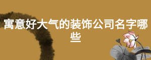 寓意好大氣的裝飾公司名字哪些