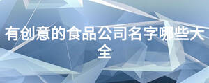 有創意的食品公司名字哪些大全