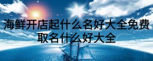 海鮮開店起什么名好大全免費取名什么好大全