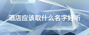 酒店應(yīng)該取什么名字好聽