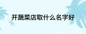 開蔬菜店取什么名字好?