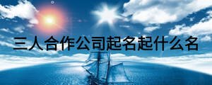 三人合作公司起名起什么名
