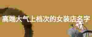 高端大氣上檔次的女裝店名字