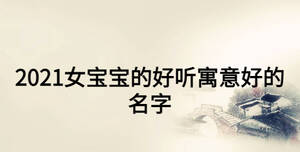 2021女寶寶的好聽寓意好的名字