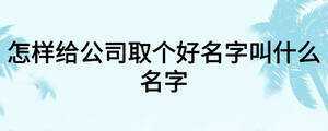 怎樣給公司取個(gè)好名字叫什么名字