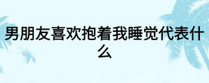男朋友喜歡抱著我睡覺(jué)代表什么