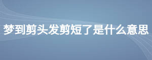 夢到剪頭發(fā)剪短了是什么意思
