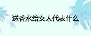 送香水給女人代表什么