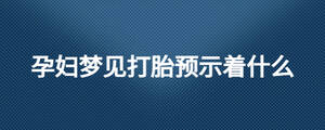 孕婦夢見打胎預(yù)示著什么
