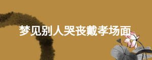 夢(mèng)見別人哭喪戴孝場(chǎng)面
