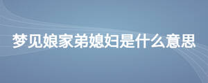 夢見娘家弟媳婦是什么意思