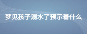 夢見孩子溺水了預(yù)示著什么