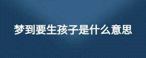 夢到要生孩子是什么意思