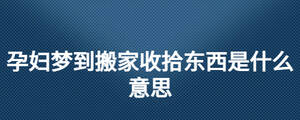 孕婦夢到搬家收拾東西是什么意思