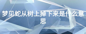 夢見蛇從樹上掉下來是什么意思