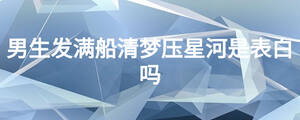 男生發(fā)滿船清夢壓星河是表白嗎