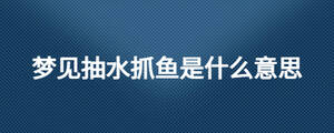 夢(mèng)見抽水抓魚是什么意思
