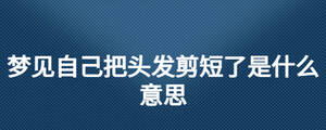 夢(mèng)見自己把頭發(fā)剪短了是什么意思