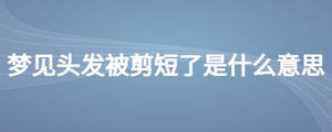 夢(mèng)見(jiàn)頭發(fā)被剪短了是什么意思