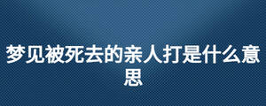 夢見被死去的親人打是什么意思