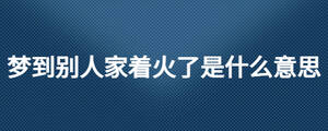 夢到別人家著火了是什么意思