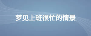 夢(mèng)見上班很忙的情景