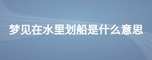 夢(mèng)見(jiàn)在水里劃船是什么意思