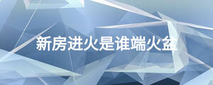 新房進(jìn)火是誰(shuí)端火盆