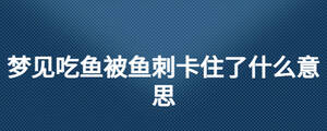 夢見吃魚被魚刺卡住了什么意思