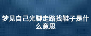 夢見自己光腳走路找鞋子是什么意思