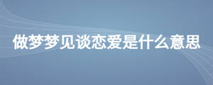 做夢夢見談戀愛是什么意思