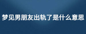 夢見男朋友出軌了是什么意思