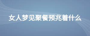 女人夢(mèng)見聚餐預(yù)兆著什么