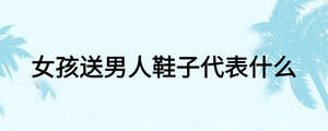 女孩送男人鞋子代表什么