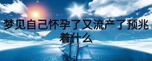 夢見自己懷孕了又流產了預兆著什么