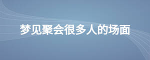 夢(mèng)見(jiàn)聚會(huì)很多人的場(chǎng)面