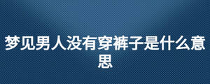 夢見男人沒有穿褲子是什么意思