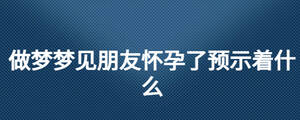 做夢(mèng)夢(mèng)見朋友懷孕了預(yù)示著什么
