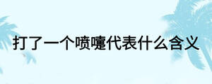 打了一個噴嚏代表什么含義