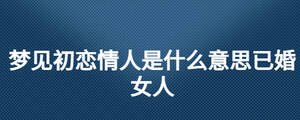 夢見初戀情人是什么意思已婚女人