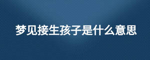 夢(mèng)見(jiàn)接生孩子是什么意思