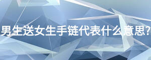 男生送女生手鏈代表什么意思?