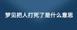 夢見把人打死了是什么意思