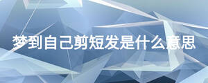 夢(mèng)到自己剪短發(fā)是什么意思